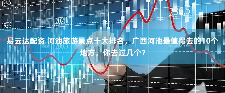 易云达配资 河池旅游景点十大排名，广西河池最值得去的10个地方，你去过几个？