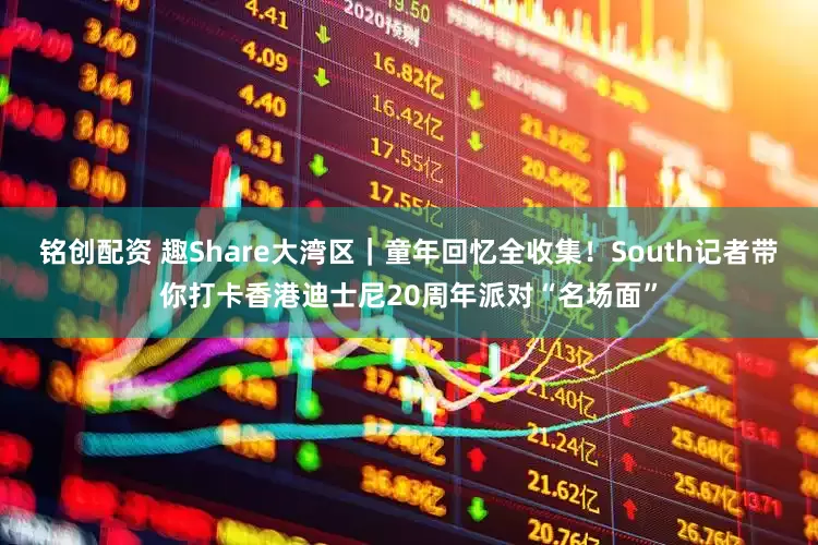 铭创配资 趣Share大湾区｜童年回忆全收集！South记者带你打卡香港迪士尼20周年派对“名场面”