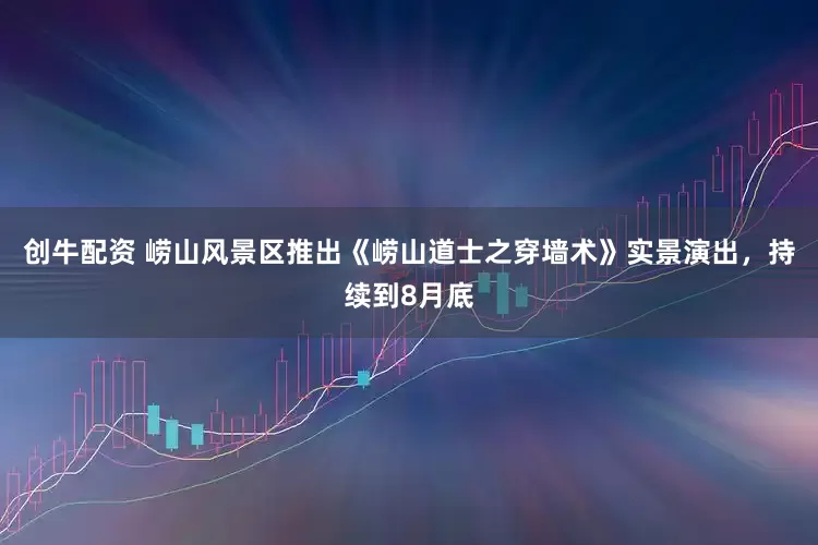 创牛配资 崂山风景区推出《崂山道士之穿墙术》实景演出，持续到8月底