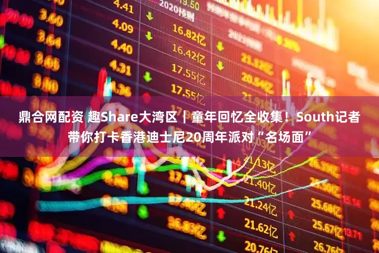 鼎合网配资 趣Share大湾区｜童年回忆全收集！South记者带你打卡香港迪士尼20周年派对“名场面”