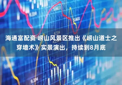 海通富配资 崂山风景区推出《崂山道士之穿墙术》实景演出，持续到8月底