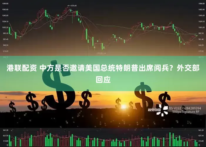 港联配资 中方是否邀请美国总统特朗普出席阅兵？外交部回应