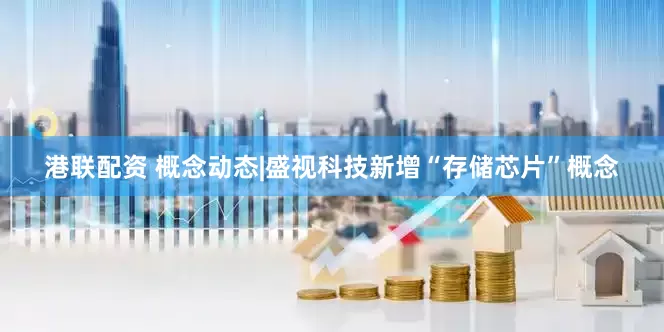 港联配资 概念动态|盛视科技新增“存储芯片”概念