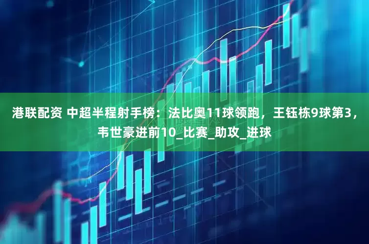 港联配资 中超半程射手榜：法比奥11球领跑，王钰栋9球第3，韦世豪进前10_比赛_助攻_进球
