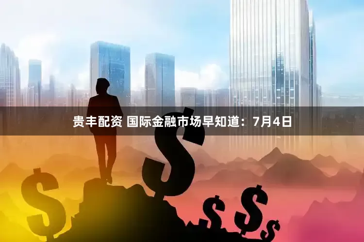 贵丰配资 国际金融市场早知道：7月4日