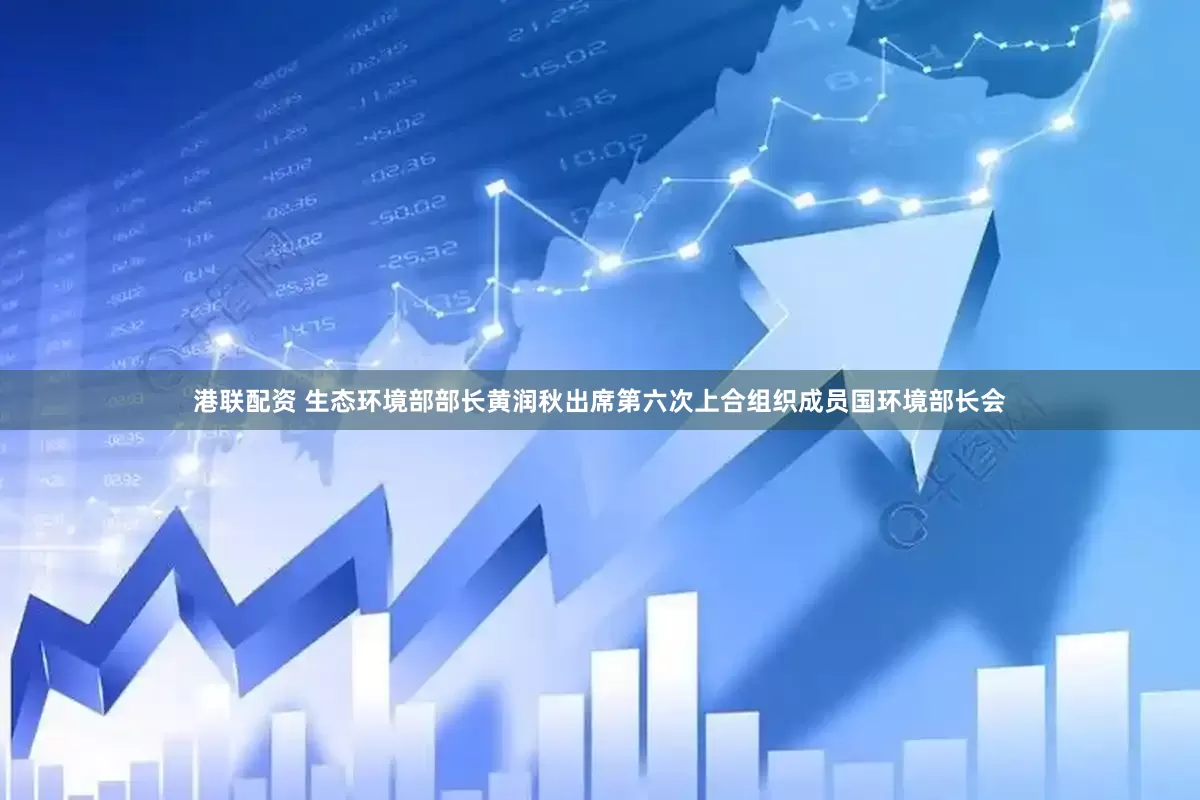 港联配资 生态环境部部长黄润秋出席第六次上合组织成员国环境部长会