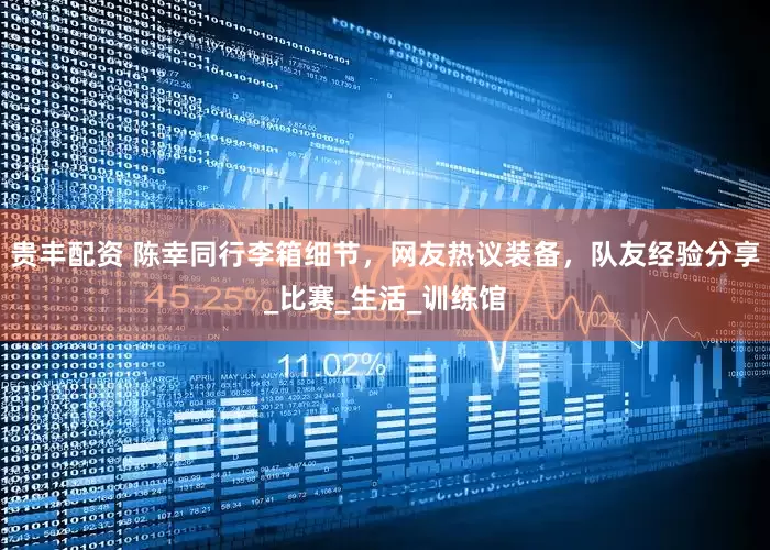 贵丰配资 陈幸同行李箱细节，网友热议装备，队友经验分享_比赛_生活_训练馆