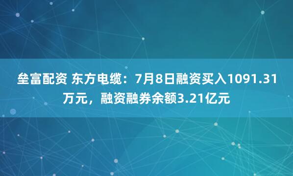 垒富配资 东方电缆：7月8日融资买入1091.31万元，融资融券余额3.21亿元