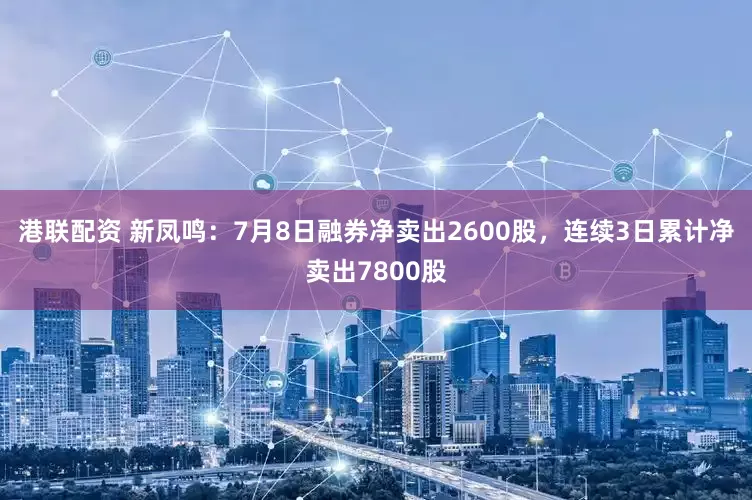 港联配资 新凤鸣：7月8日融券净卖出2600股，连续3日累计净卖出7800股