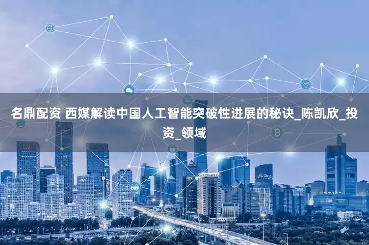 名鼎配资 西媒解读中国人工智能突破性进展的秘诀_陈凯欣_投资_领域