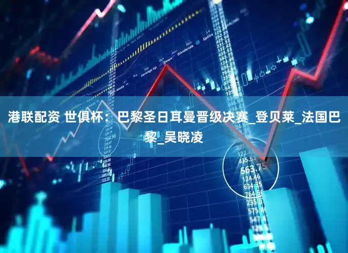 港联配资 世俱杯：巴黎圣日耳曼晋级决赛_登贝莱_法国巴黎_吴晓凌