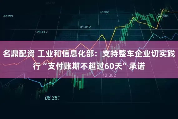 名鼎配资 工业和信息化部：支持整车企业切实践行“支付账期不超过60天”承诺