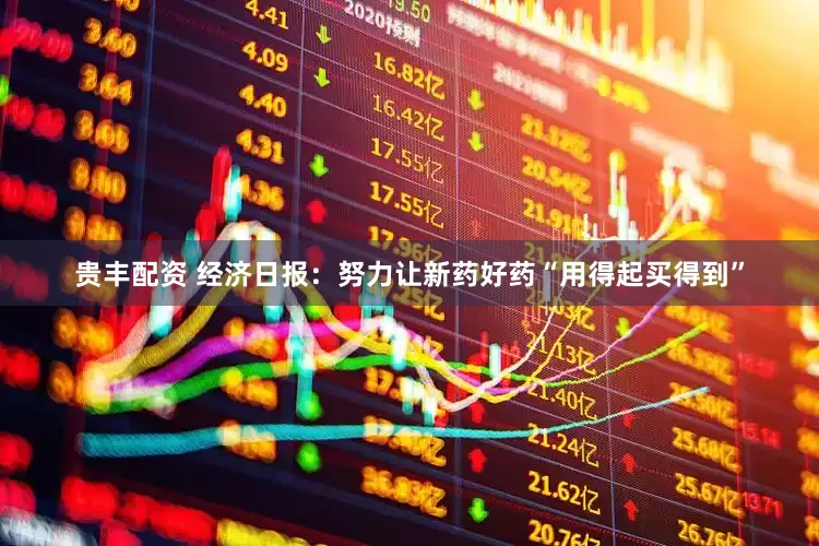 贵丰配资 经济日报：努力让新药好药“用得起买得到”