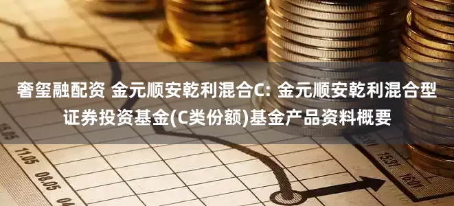 奢玺融配资 金元顺安乾利混合C: 金元顺安乾利混合型证券投资基金(C类份额)基金产品资料概要