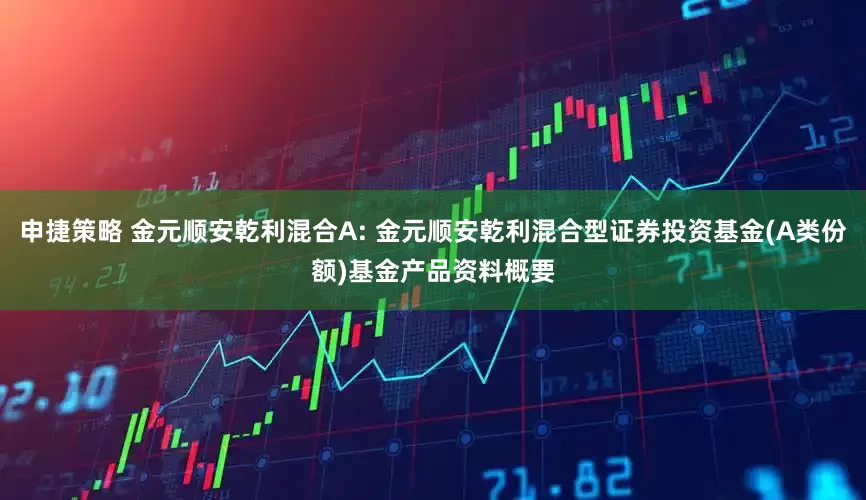 申捷策略 金元顺安乾利混合A: 金元顺安乾利混合型证券投资基金(A类份额)基金产品资料概要