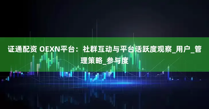 证通配资 OEXN平台：社群互动与平台活跃度观察_用户_管理策略_参与度