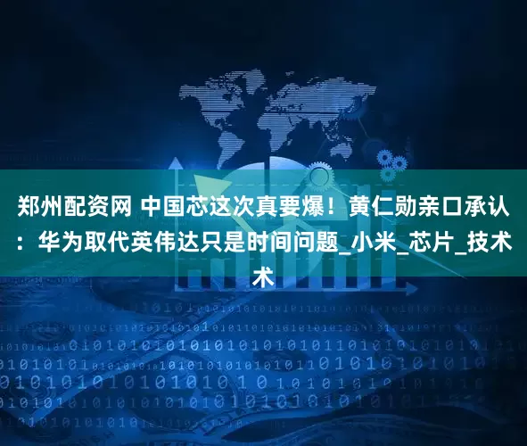郑州配资网 中国芯这次真要爆！黄仁勋亲口承认：华为取代英伟达只是时间问题_小米_芯片_技术