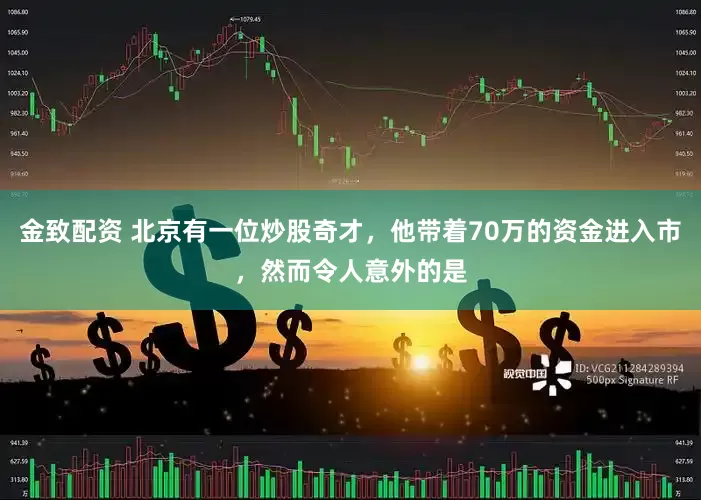 金致配资 北京有一位炒股奇才，他带着70万的资金进入市，然而令人意外的是