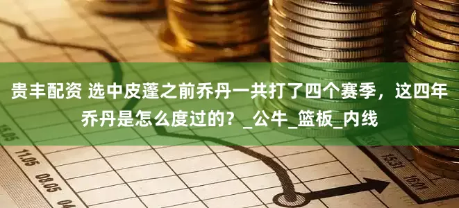 贵丰配资 选中皮蓬之前乔丹一共打了四个赛季，这四年乔丹是怎么度过的？_公牛_篮板_内线