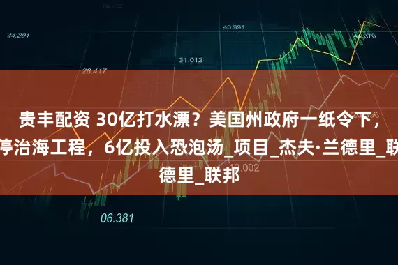 贵丰配资 30亿打水漂？美国州政府一纸令下，叫停治海工程，6亿投入恐泡汤_项目_杰夫·兰德里_联邦
