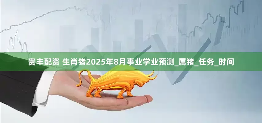 贵丰配资 生肖猪2025年8月事业学业预测_属猪_任务_时间