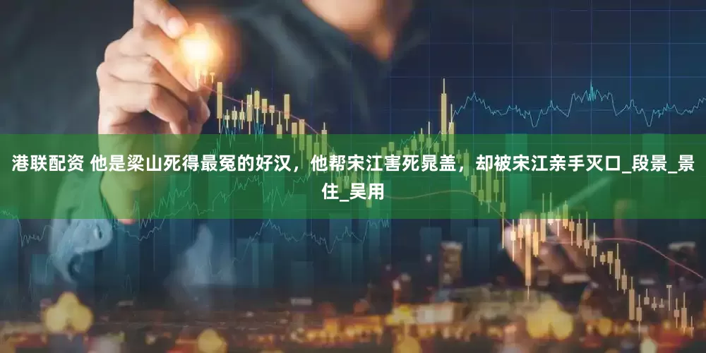 港联配资 他是梁山死得最冤的好汉，他帮宋江害死晁盖，却被宋江亲手灭口_段景_景住_吴用