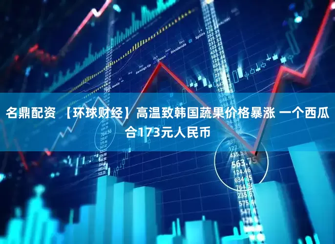 名鼎配资 【环球财经】高温致韩国蔬果价格暴涨 一个西瓜合173元人民币