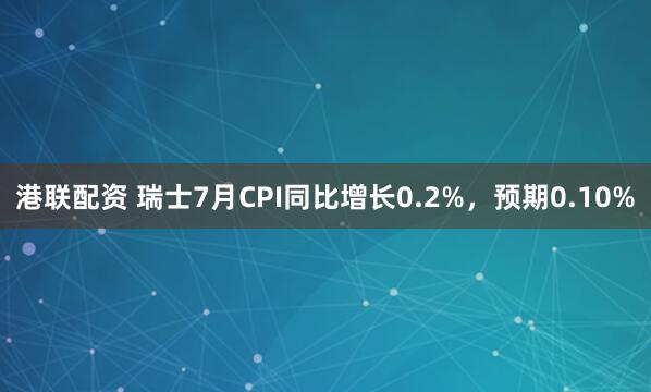港联配资 瑞士7月CPI同比增长0.2%，预期0.10%