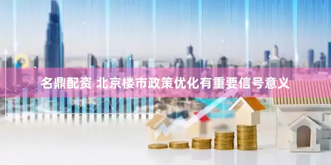 名鼎配资 北京楼市政策优化有重要信号意义