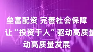 垒富配资 完善社会保障体系，让“投资于人”驱动高质量发展