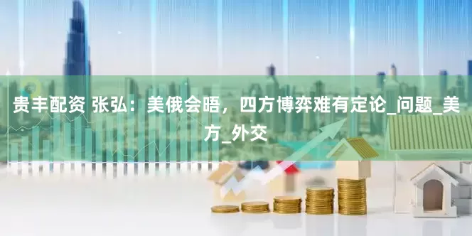 贵丰配资 张弘：美俄会晤，四方博弈难有定论_问题_美方_外交