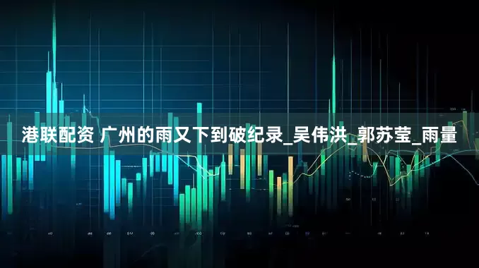 港联配资 广州的雨又下到破纪录_吴伟洪_郭苏莹_雨量