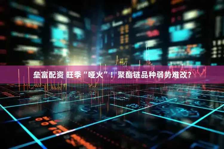 垒富配资 旺季“哑火”！聚酯链品种弱势难改？