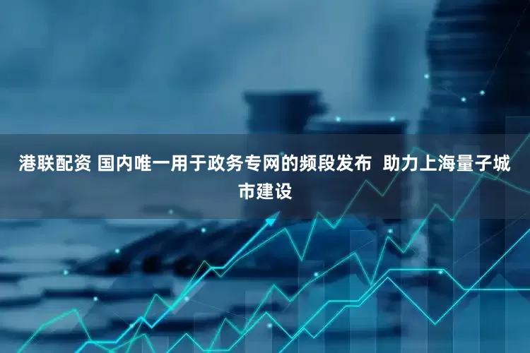 港联配资 国内唯一用于政务专网的频段发布  助力上海量子城市建设
