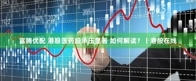 富腾优配 港股医药股承压显著 如何解读？丨港股在线