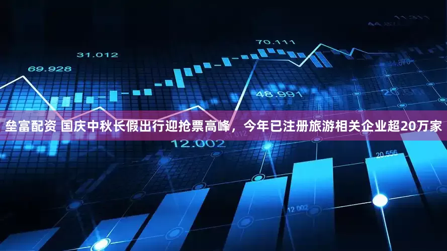 垒富配资 国庆中秋长假出行迎抢票高峰，今年已注册旅游相关企业超20万家