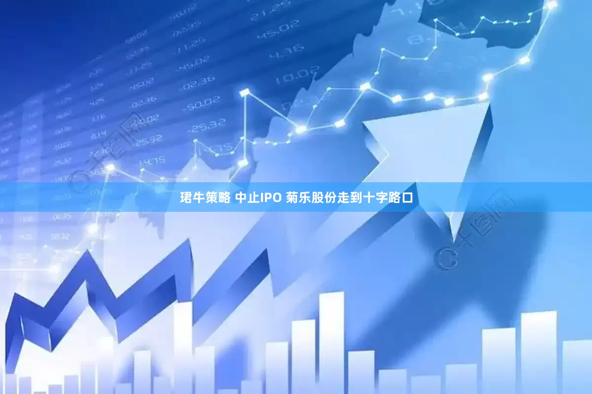 珺牛策略 中止IPO 菊乐股份走到十字路口