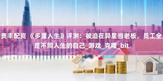 贵丰配资 《多重人生》评测：被迫在异星当老板，员工全是不同人生的自己_游戏_克隆_bit