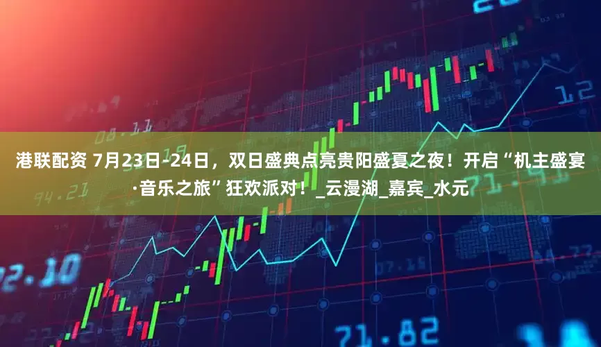 港联配资 7月23日-24日，双日盛典点亮贵阳盛夏之夜！开启“机主盛宴·音乐之旅”狂欢派对！_云漫湖_嘉宾_水元