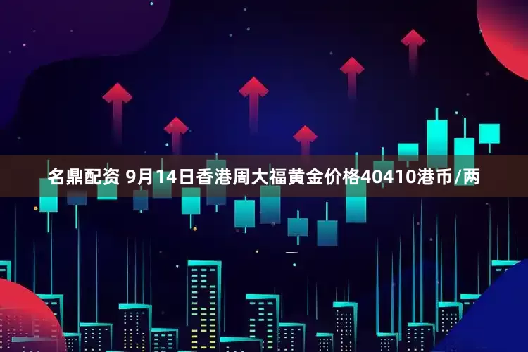 名鼎配资 9月14日香港周大福黄金价格40410港币/两