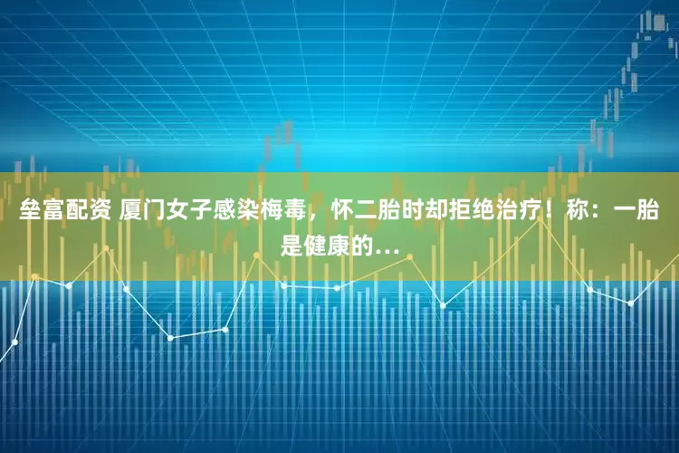 垒富配资 厦门女子感染梅毒，怀二胎时却拒绝治疗！称：一胎是健康的…